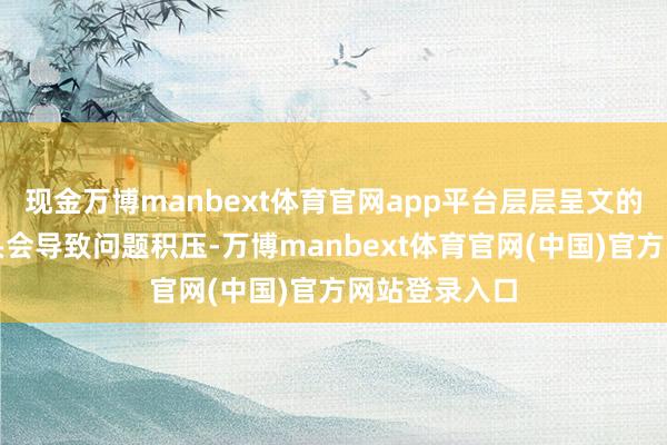 现金万博manbext体育官网app平台层层呈文的官僚主义派头会导致问题积压-万博manbext体育官网(中国)官方网站登录入口
