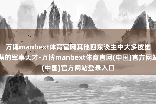 万博manbext体育官网其他四东谈主中大多被觉得并非确凿的军事天才-万博manbext体育官网(中国)官方网站登录入口