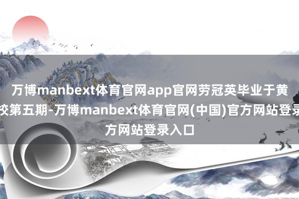 万博manbext体育官网app官网劳冠英毕业于黄埔军校第五期-万博manbext体育官网(中国)官方网站登录入口