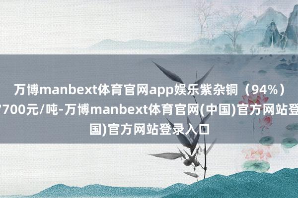 万博manbext体育官网app娱乐紫杂铜(94%)价钱67700元/吨-万博manbext体育官网(中国)官方网站登录入口