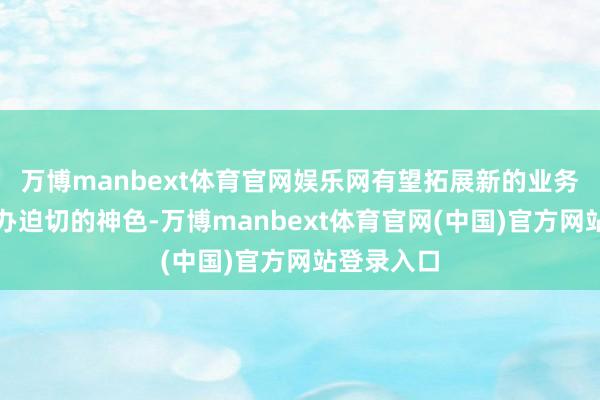 万博manbext体育官网娱乐网有望拓展新的业务范畴或接办迫切的神色-万博manbext体育官网(中国)官方网站登录入口