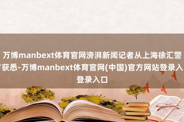 万博manbext体育官网滂湃新闻记者从上海徐汇警方获悉-万博manbext体育官网(中国)官方网站登录入口