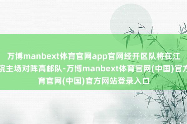 万博manbext体育官网app官网经开区队将在江苏旅游奇迹学院主场对阵高邮队-万博manbext体育官网(中国)官方网站登录入口