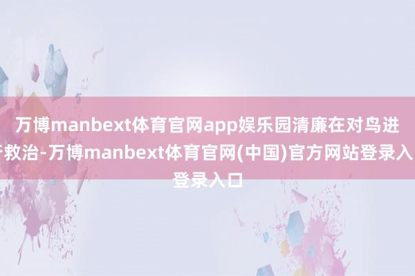 万博manbext体育官网app娱乐园清廉在对鸟进行救治-万博manbext体育官网(中国)官方网站登录入口