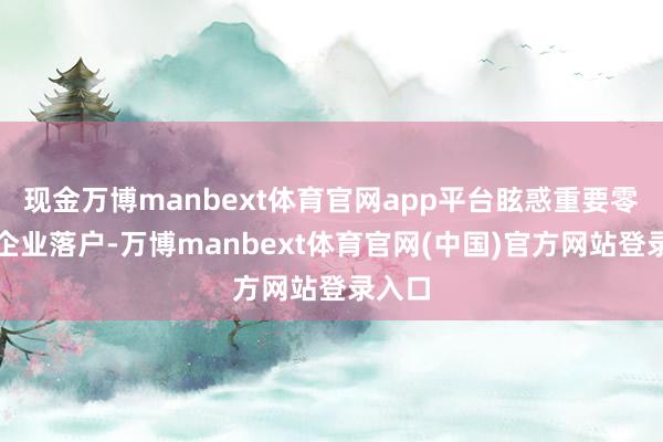 现金万博manbext体育官网app平台眩惑重要零部件企业落户-万博manbext体育官网(中国)官方网站登录入口