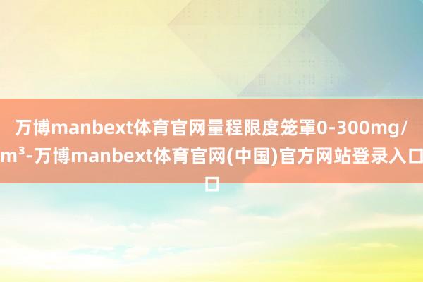 万博manbext体育官网量程限度笼罩0-300mg/m³-万博manbext体育官网(中国)官方网站登录入口
