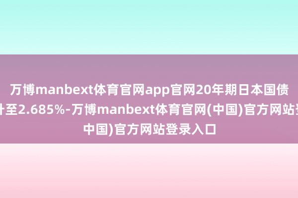 万博manbext体育官网app官网20年期日本国债收益率升至2.685%-万博manbext体育官网(中国)官方网站登录入口