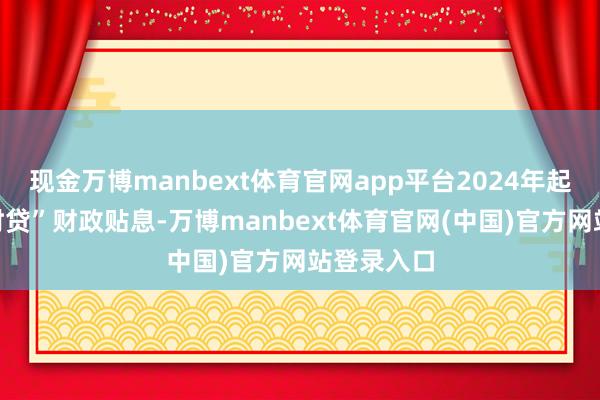 现金万博manbext体育官网app平台2024年起推出“走时贷”财政贴息-万博manbext体育官网(中国)官方网站登录入口