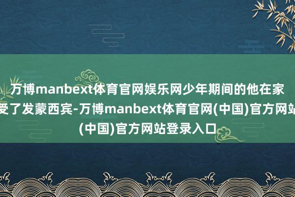 万博manbext体育官网娱乐网少年期间的他在家乡私塾禁受了发蒙西宾-万博manbext体育官网(中国)官方网站登录入口