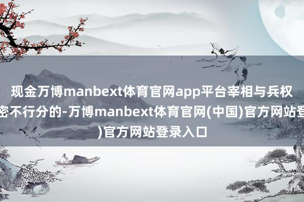 现金万博manbext体育官网app平台宰相与兵权向来是密不行分的-万博manbext体育官网(中国)官方网站登录入口