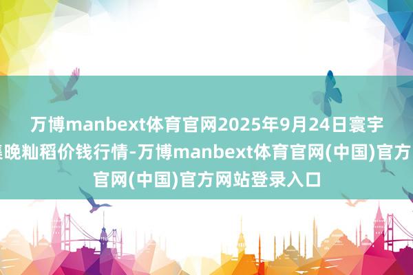 万博manbext体育官网2025年9月24日寰宇主要批发市集晚籼稻价钱行情-万博manbext体育官网(中国)官方网站登录入口