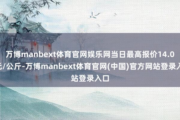 万博manbext体育官网娱乐网当日最高报价14.00元/公斤-万博manbext体育官网(中国)官方网站登录入口