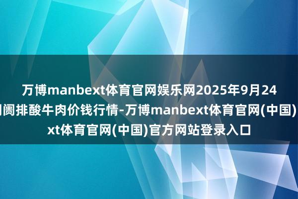 万博manbext体育官网娱乐网2025年9月24日寰球主要批发阛阓排酸牛肉价钱行情-万博manbext体育官网(中国)官方网站登录入口