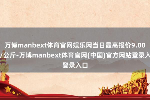 万博manbext体育官网娱乐网当日最高报价9.00元/公斤-万博manbext体育官网(中国)官方网站登录入口