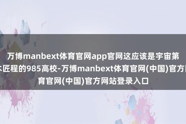 万博manbext体育官网app官网这应该是宇宙第一家取消土木匠程的985高校-万博manbext体育官网(中国)官方网站登录入口