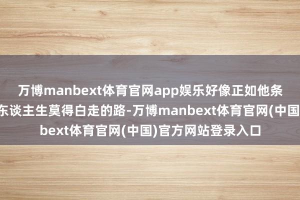 万博manbext体育官网app娱乐好像正如他条记本上写的那句：东谈主生莫得白走的路-万博manbext体育官网(中国)官方网站登录入口