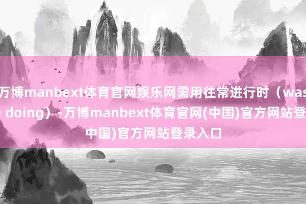 万博manbext体育官网娱乐网需用往常进行时（was/were doing）-万博manbext体育官网(中国)官方网站登录入口