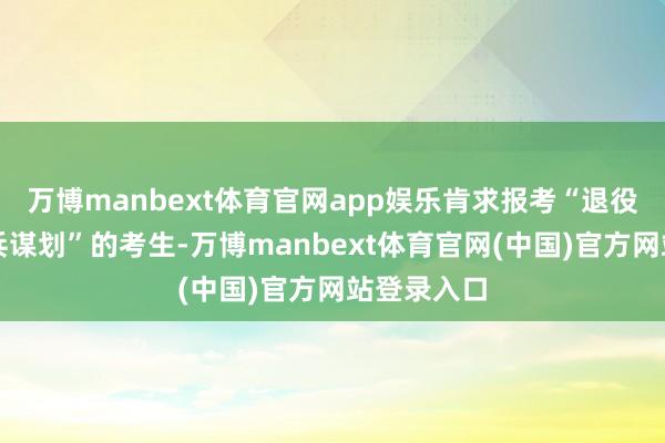 万博manbext体育官网app娱乐肯求报考“退役大学生士兵谋划”的考生-万博manbext体育官网(中国)官方网站登录入口
