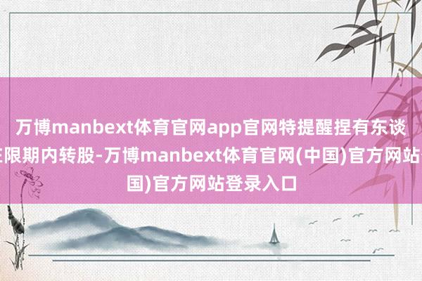 万博manbext体育官网app官网特提醒捏有东谈主驻守在限期内转股-万博manbext体育官网(中国)官方网站登录入口