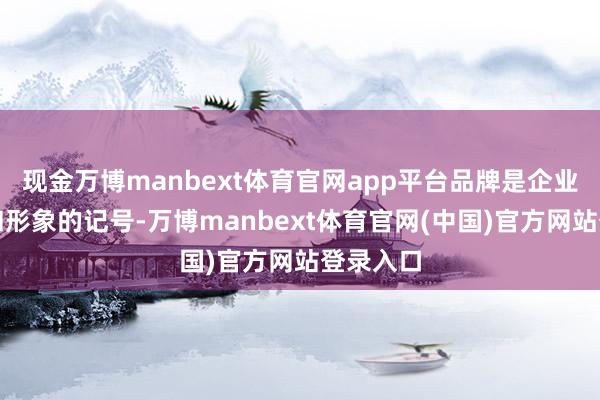 现金万博manbext体育官网app平台品牌是企业的信誉和形象的记号-万博manbext体育官网(中国)官方网站登录入口