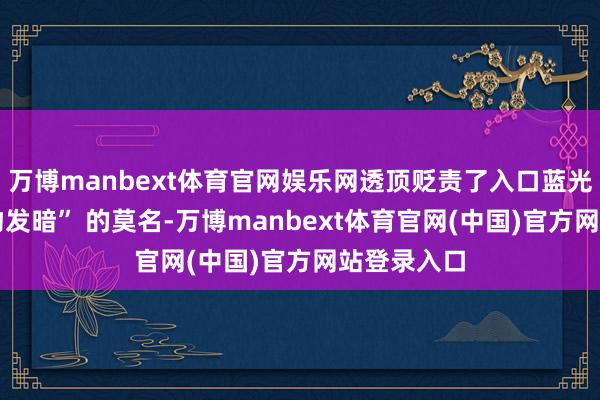 万博manbext体育官网娱乐网透顶贬责了入口蓝光镜片 “视物发暗” 的莫名-万博manbext体育官网(中国)官方网站登录入口