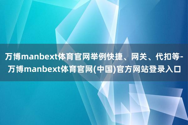 万博manbext体育官网举例快捷、网关、代扣等-万博manbext体育官网(中国)官方网站登录入口