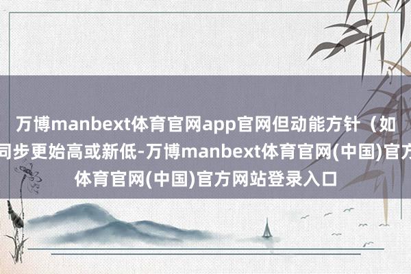 万博manbext体育官网app官网但动能方针（如MACD）未能同步更始高或新低-万博manbext体育官网(中国)官方网站登录入口