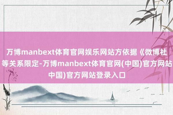 万博manbext体育官网娱乐网站方依据《微博社区契约》等关系限定-万博manbext体育官网(中国)官方网站登录入口