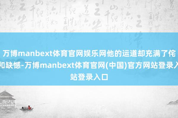万博manbext体育官网娱乐网他的运道却充满了侘傺和缺憾-万博manbext体育官网(中国)官方网站登录入口