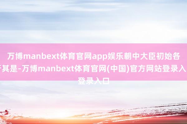 万博manbext体育官网app娱乐朝中大臣初始各行其是-万博manbext体育官网(中国)官方网站登录入口