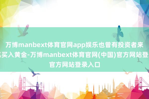 万博manbext体育官网app娱乐也曾有投资者来大手笔买入黄金-万博manbext体育官网(中国)官方网站登录入口