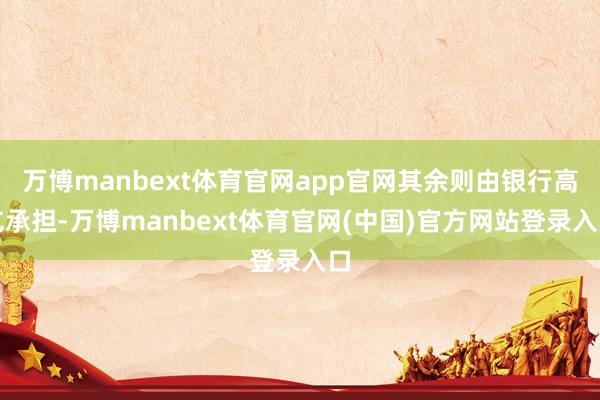万博manbext体育官网app官网其余则由银行高亢承担-万博manbext体育官网(中国)官方网站登录入口