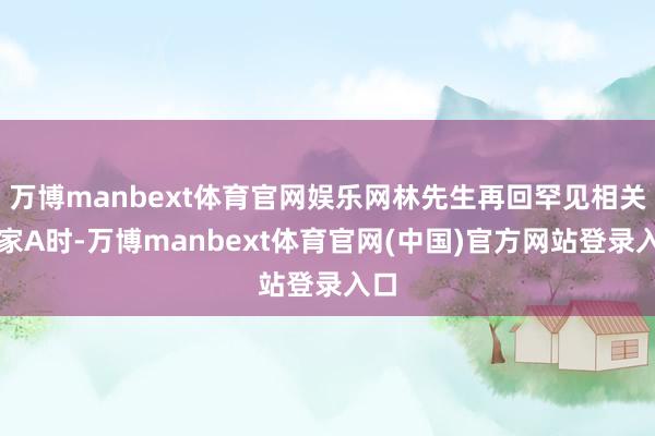 万博manbext体育官网娱乐网林先生再回罕见相关买家A时-万博manbext体育官网(中国)官方网站登录入口