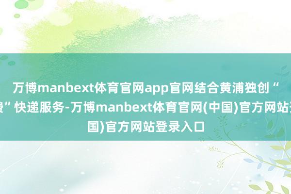 万博manbext体育官网app官网结合黄浦独创“双向免费”快递服务-万博manbext体育官网(中国)官方网站登录入口