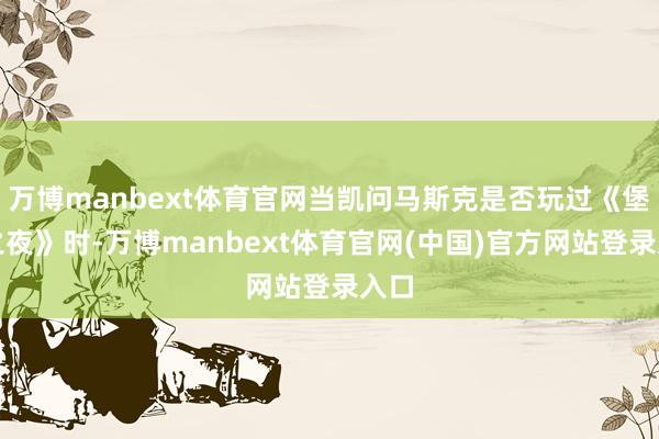 万博manbext体育官网当凯问马斯克是否玩过《堡垒之夜》时-万博manbext体育官网(中国)官方网站登录入口