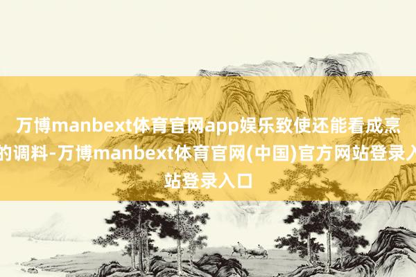 万博manbext体育官网app娱乐致使还能看成烹调的调料-万博manbext体育官网(中国)官方网站登录入口