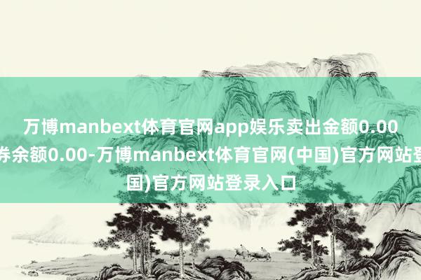 万博manbext体育官网app娱乐卖出金额0.00元;融券余额0.00-万博manbext体育官网(中国)官方网站登录入口