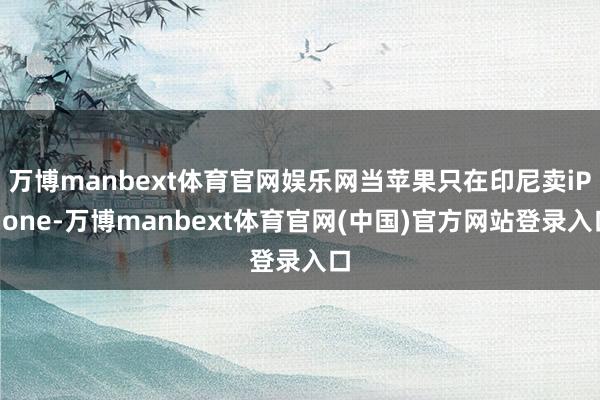 万博manbext体育官网娱乐网当苹果只在印尼卖iPhone-万博manbext体育官网(中国)官方网站登录入口