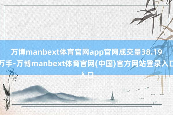 万博manbext体育官网app官网成交量38.19万手-万博manbext体育官网(中国)官方网站登录入口