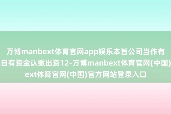 万博manbext体育官网app娱乐本旨公司当作有限结伙东说念主以自有资金认缴出资12-万博manbext体育官网(中国)官方网站登录入口