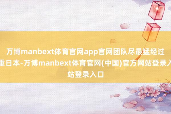 万博manbext体育官网app官网团队尽最猛经过尊重日本-万博manbext体育官网(中国)官方网站登录入口