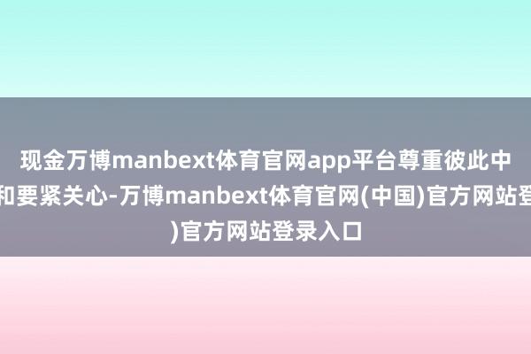 现金万博manbext体育官网app平台尊重彼此中枢利益和要紧关心-万博manbext体育官网(中国)官方网站登录入口