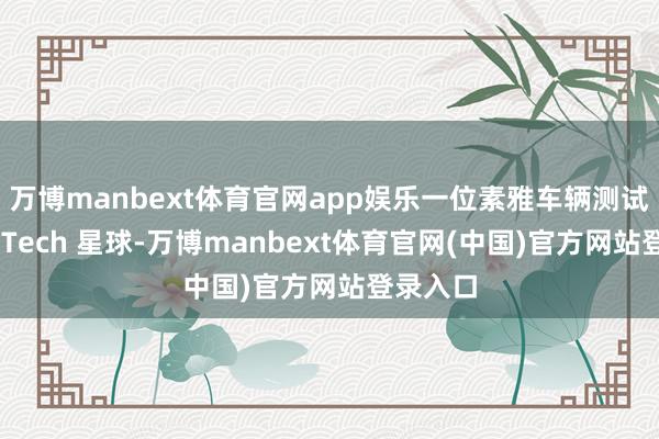 万博manbext体育官网app娱乐一位素雅车辆测试的职工 Tech 星球-万博manbext体育官网(中国)官方网站登录入口