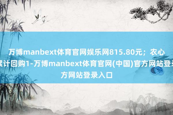 万博manbext体育官网娱乐网815.80元；农心科技累计回购1-万博manbext体育官网(中国)官方网站登录入口