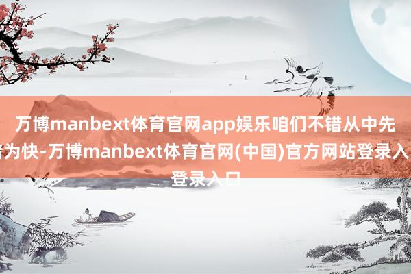 万博manbext体育官网app娱乐咱们不错从中先睹为快-万博manbext体育官网(中国)官方网站登录入口