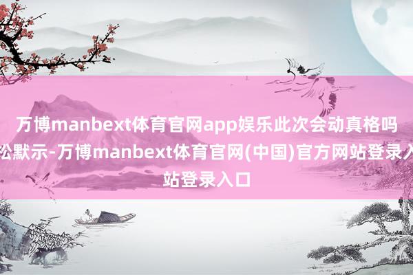 万博manbext体育官网app娱乐此次会动真格吗钮松默示-万博manbext体育官网(中国)官方网站登录入口