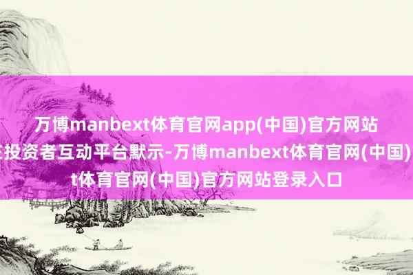 万博manbext体育官网app(中国)官方网站　　晶雪节能日前也在投资者互动平台默示-万博manbext体育官网(中国)官方网站登录入口