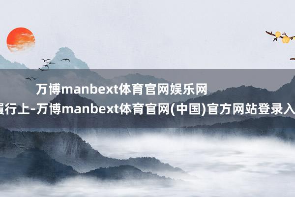 万博manbext体育官网娱乐网                履行上-万博manbext体育官网(中国)官方网站登录入口