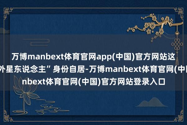 万博manbext体育官网app(中国)官方网站这并非马斯克初度以“外星东说念主”身份自居-万博manbext体育官网(中国)官方网站登录入口