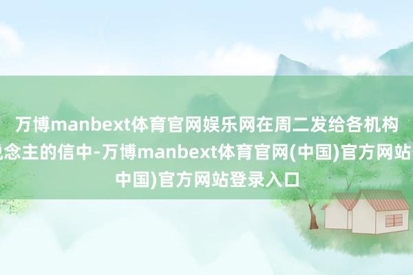 万博manbext体育官网娱乐网在周二发给各机构认真东说念主的信中-万博manbext体育官网(中国)官方网站登录入口
